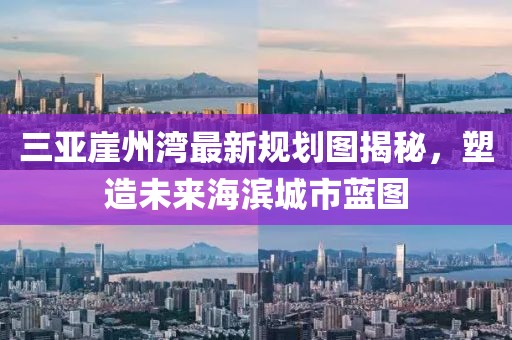 三亚崖州湾最新规划图揭秘，塑造未来海滨城市蓝图