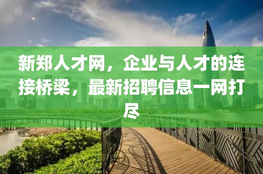 新郑人才网，企业与人才的连接桥梁，最新招聘信息一网打尽