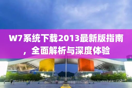 W7系统下载2013最新版指南，全面解析与深度体验