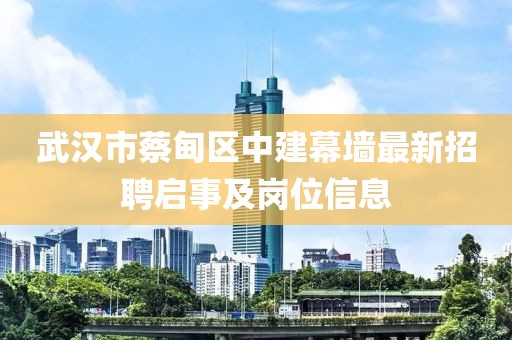武汉市蔡甸区中建幕墙最新招聘启事及岗位信息