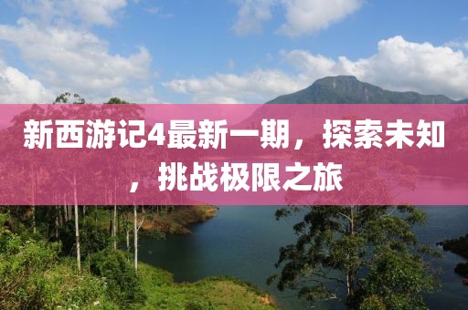 新西游记4最新一期，探索未知，挑战极限之旅