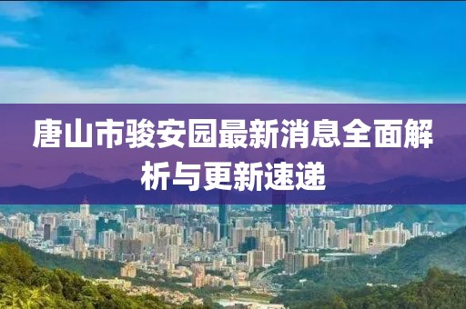 唐山市骏安园最新消息全面解析与更新速递