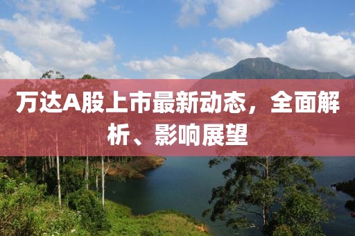 万达A股上市最新动态，全面解析、影响展望