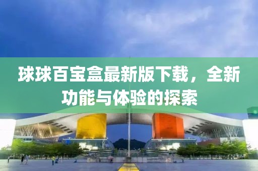 球球百宝盒最新版下载，全新功能与体验的探索