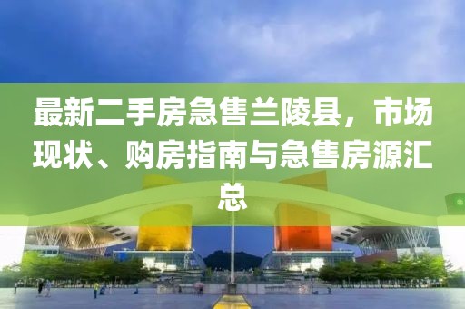 最新二手房急售兰陵县，市场现状、购房指南与急售房源汇总