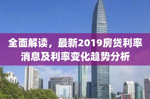 全面解读，最新2019房贷利率消息及利率变化趋势分析