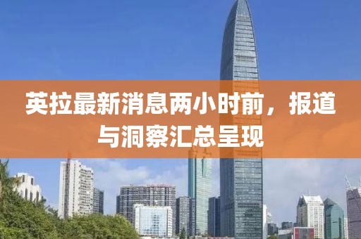 英拉最新消息两小时前，报道与洞察汇总呈现