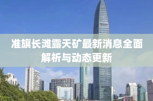 准旗长滩露天矿最新消息全面解析与动态更新