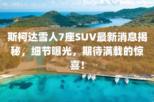 斯柯达雪人7座SUV最新消息揭秘，细节曝光，期待满载的惊喜！