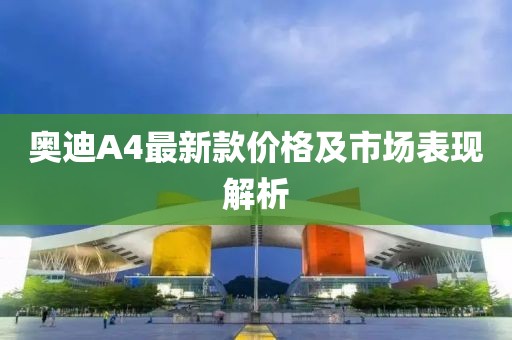 奥迪A4最新款价格及市场表现解析