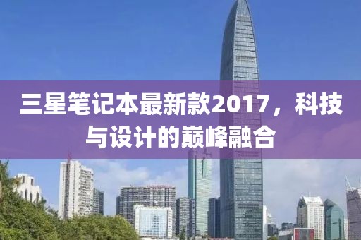 三星笔记本最新款2017，科技与设计的巅峰融合