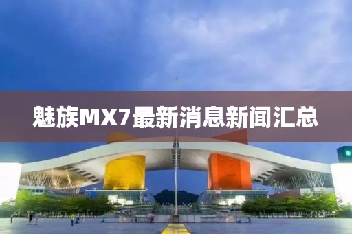 魅族MX7最新消息新闻汇总