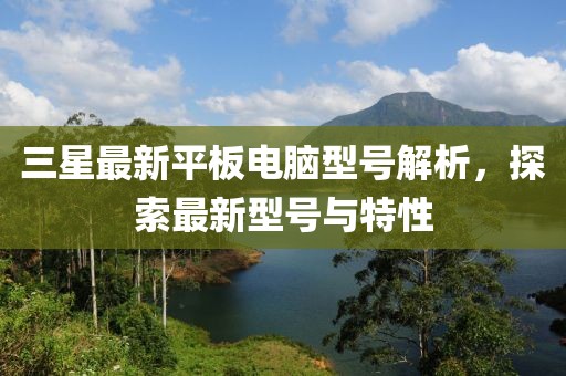 三星最新平板电脑型号解析，探索最新型号与特性