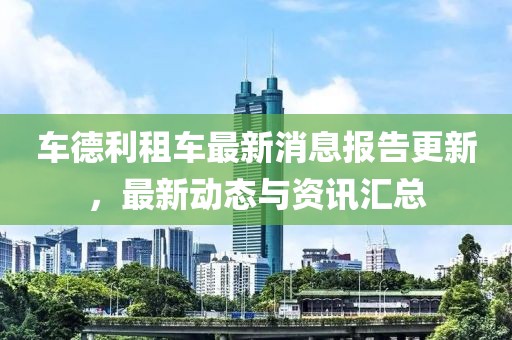 车德利租车最新消息报告更新，最新动态与资讯汇总