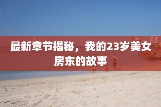 最新章节揭秘，我的23岁美女房东的故事