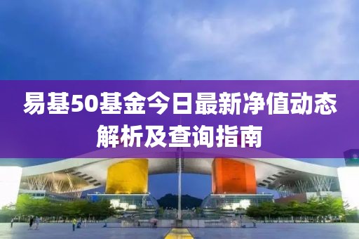 易基50基金今日最新净值动态解析及查询指南