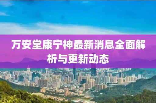 万安堂康宁神最新消息全面解析与更新动态