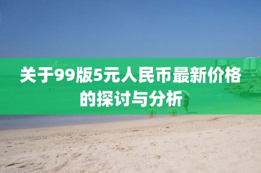 关于99版5元人民币最新价格的探讨与分析