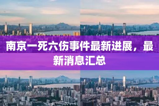 南京一死六伤事件最新进展，最新消息汇总