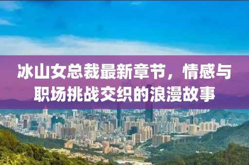 冰山女总裁最新章节，情感与职场挑战交织的浪漫故事