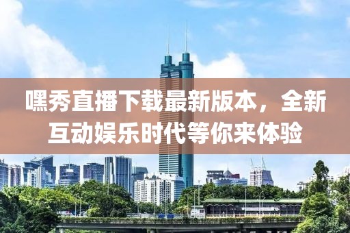 嘿秀直播下载最新版本，全新互动娱乐时代等你来体验