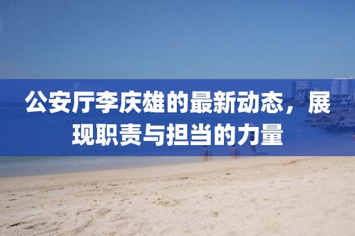 公安厅李庆雄的最新动态，展现职责与担当的力量