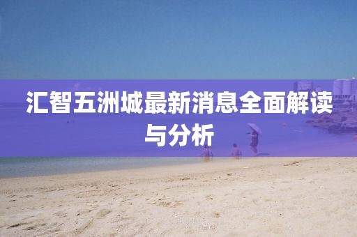 汇智五洲城最新消息全面解读与分析