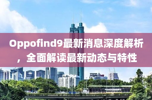 Oppofind9最新消息深度解析，全面解读最新动态与特性