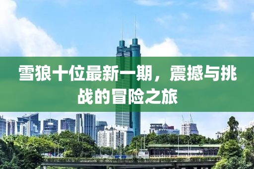 雪狼十位最新一期，震撼与挑战的冒险之旅
