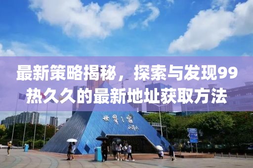 最新策略揭秘，探索与发现99热久久的最新地址获取方法