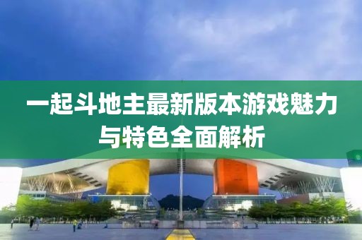 一起斗地主最新版本游戏魅力与特色全面解析