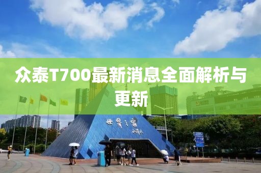 众泰T700最新消息全面解析与更新