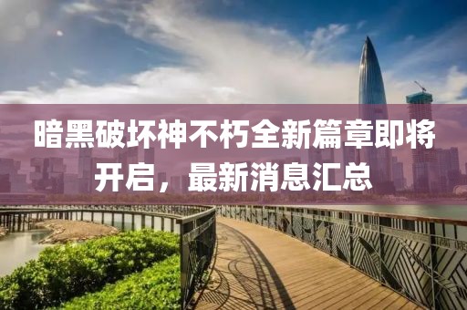 暗黑破坏神不朽全新篇章即将开启，最新消息汇总