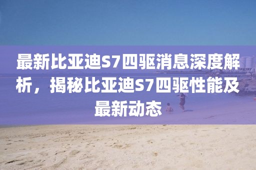 最新比亚迪S7四驱消息深度解析，揭秘比亚迪S7四驱性能及最新动态