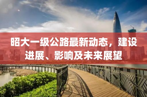 昭大一级公路最新动态，建设进展、影响及未来展望