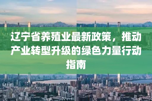 辽宁省养殖业最新政策，推动产业转型升级的绿色力量行动指南