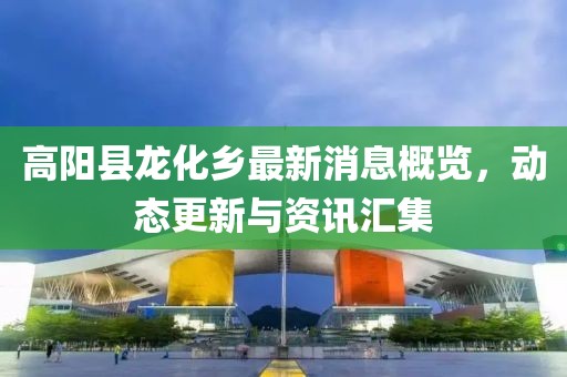 高阳县龙化乡最新消息概览，动态更新与资讯汇集