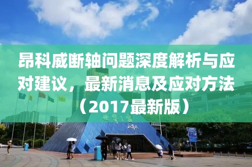 昂科威断轴问题深度解析与应对建议，最新消息及应对方法（2017最新版）