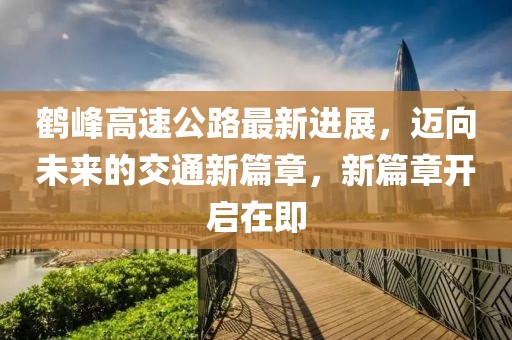 鹤峰高速公路最新进展，迈向未来的交通新篇章，新篇章开启在即