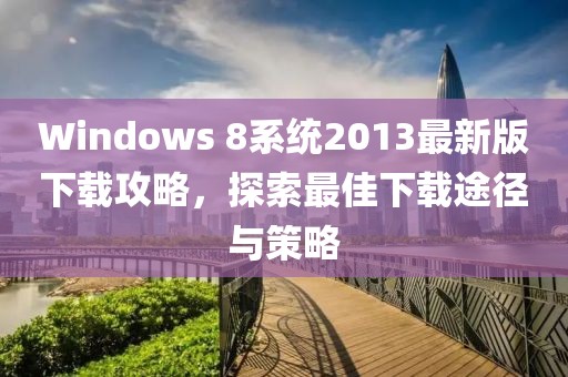 Windows 8系统2013最新版下载攻略，探索最佳下载途径与策略