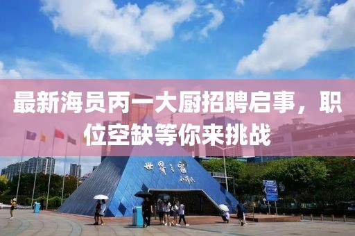 最新海员丙一大厨招聘启事，职位空缺等你来挑战