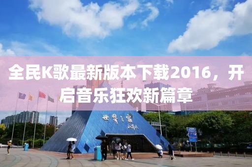 全民K歌最新版本下载2016，开启音乐狂欢新篇章