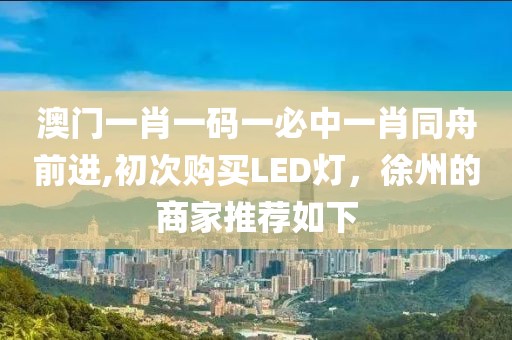 澳门一肖一码一必中一肖同舟前进,初次购买LED灯，徐州的商家推荐如下