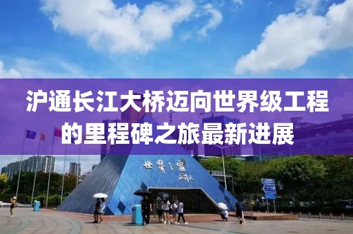 沪通长江大桥迈向世界级工程的里程碑之旅最新进展