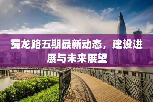 蜀龙路五期最新动态，建设进展与未来展望