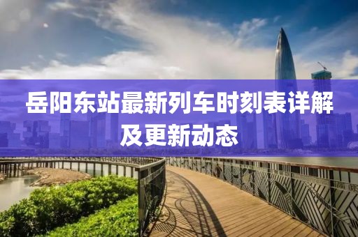 岳阳东站最新列车时刻表详解及更新动态