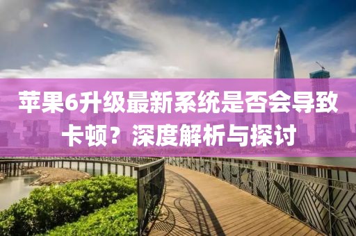 苹果6升级最新系统是否会导致卡顿？深度解析与探讨