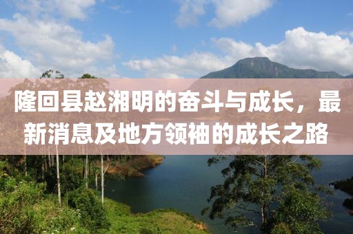 隆回县赵湘明的奋斗与成长，最新消息及地方领袖的成长之路
