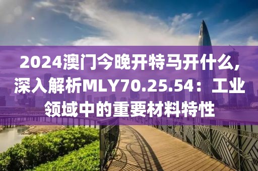 2024澳门今晚开特马开什么,深入解析MLY70.25.54：工业领域中的重要材料特性