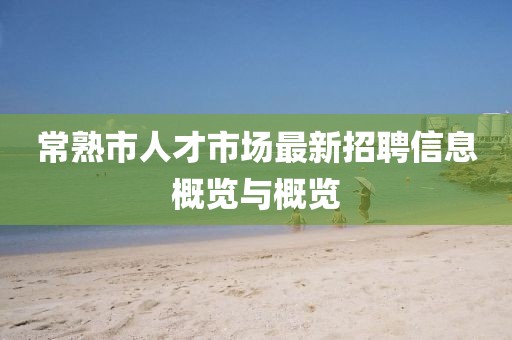 常熟市人才市场最新招聘信息概览与概览
